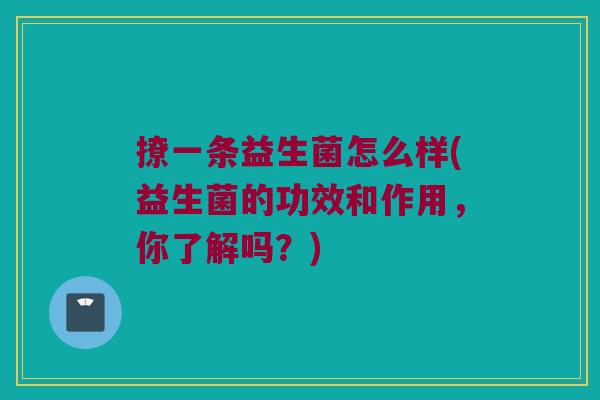 撩一条益生菌怎么样(益生菌的功效和作用，你了解吗？)