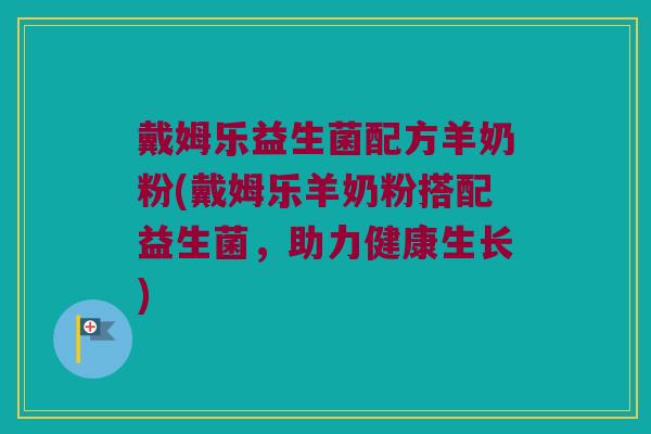 戴姆乐益生菌配方羊奶粉(戴姆乐羊奶粉搭配益生菌，助力健康生长)