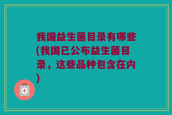 我国益生菌目录有哪些(我国已公布益生菌目录，这些品种包含在内)