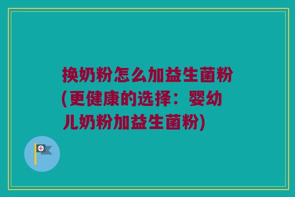 换奶粉怎么加益生菌粉(更健康的选择：婴幼儿奶粉加益生菌粉)