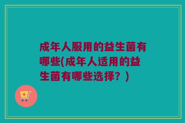 成年人服用的益生菌有哪些(成年人适用的益生菌有哪些选择?) 成年人服用的益生菌有哪些(成年人适用的益生菌有哪些选择?)