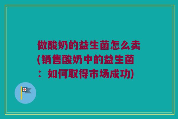 做酸奶的益生菌怎么卖(销售酸奶中的益生菌:如何取得市场成功) 做酸奶的益生菌怎么卖(销售酸奶中的益生菌:如何取得市场成功)