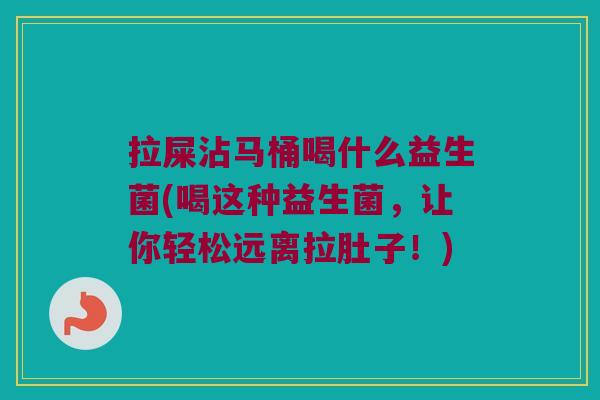 拉屎沾马桶喝什么益生菌(喝这种益生菌，让你轻松远离拉肚子！)