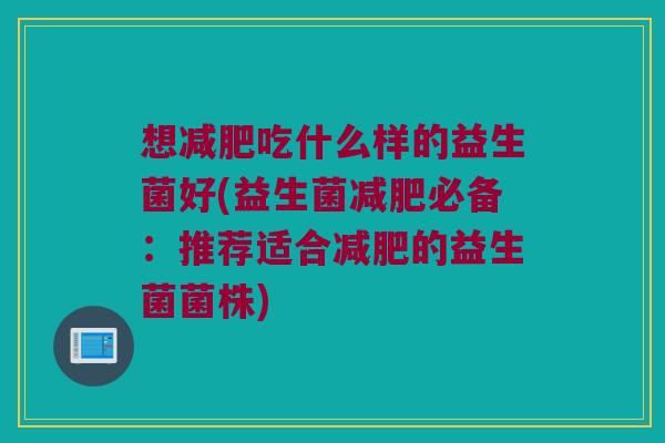 想减肥吃什么样的益生菌好(益生菌减肥必备：推荐适合减肥的益生菌菌株)