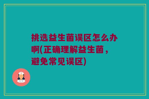 挑选益生菌误区怎么办啊(正确理解益生菌,避免常见误区) 挑选益生菌误区怎么办啊(正确理解益生菌,避免常见误区)