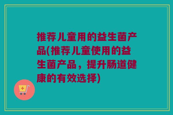 推荐儿童用的益生菌产品(推荐儿童使用的益生菌产品，提升肠道健康的有效选择)