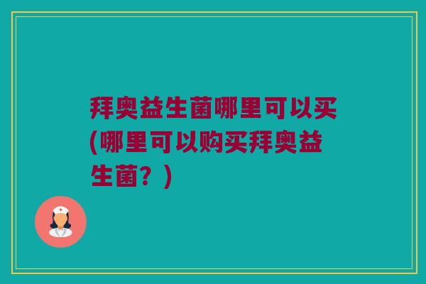 拜奥益生菌哪里可以买(哪里可以购买拜奥益生菌？)