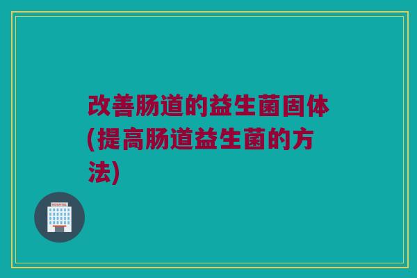 改善肠道的益生菌固体(提高肠道益生菌的方法)