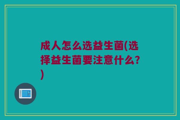 成人怎么选益生菌(选择益生菌要注意什么?) 成人怎么选益生菌(选择益生菌要注意什么?)