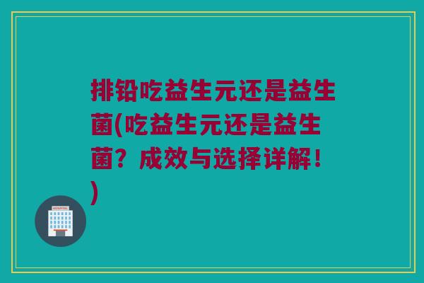 排铅吃益生元还是益生菌(吃益生元还是益生菌?成效与选择详解!) 排铅吃益生元还是益生菌(吃益生元还是益生菌?成效与选择详解!)
