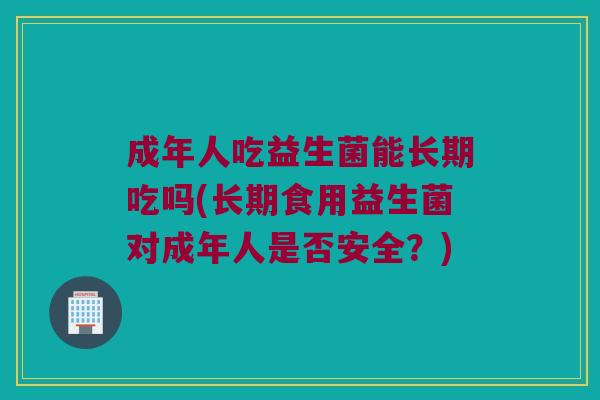 成年人吃益生菌能长期吃吗(长期食用益生菌对成年人是否安全？)