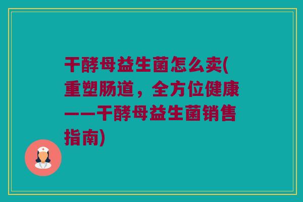 干酵母益生菌怎么卖(重塑肠道，全方位健康——干酵母益生菌销售指南)