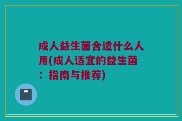 成人益生菌合适什么人用(成人适宜的益生菌:指南与推荐) 成人益生菌合适什么人用(成人适宜的益生菌:指南与推荐)