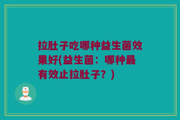 拉肚子吃哪种益生菌效果好(益生菌：哪种最有效止拉肚子？)