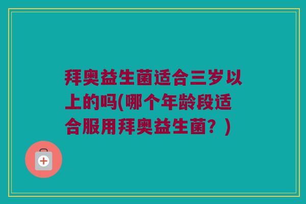拜奥益生菌适合三岁以上的吗(哪个年龄段适合服用拜奥益生菌?) 拜奥益生菌适合三岁以上的吗(哪个年龄段适合服用拜奥益生菌?)