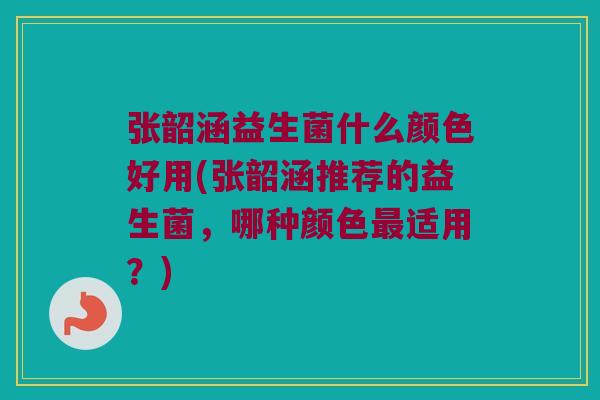 张韶涵益生菌什么颜色好用(张韶涵推荐的益生菌，哪种颜色最适用？)