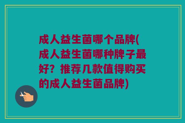 成人益生菌哪个品牌(成人益生菌哪种牌子最好？推荐几款值得购买的成人益生菌品牌)