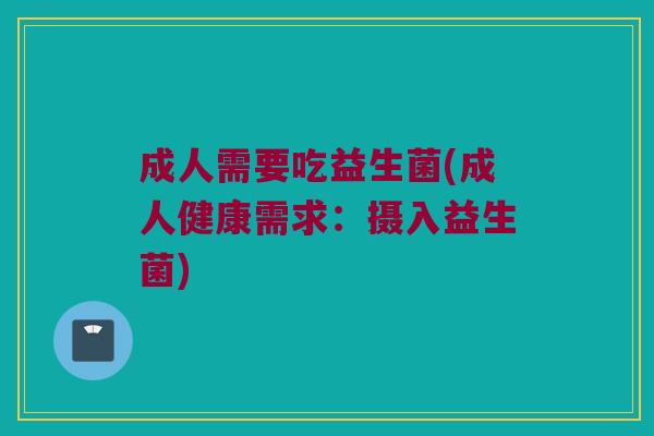 成人需要吃益生菌(成人健康需求：摄入益生菌)