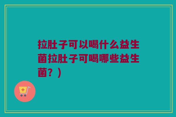 拉肚子可以喝什么益生菌拉肚子可喝哪些益生菌?) 拉肚子可以喝什么益生菌拉肚子可喝哪些益生菌?)