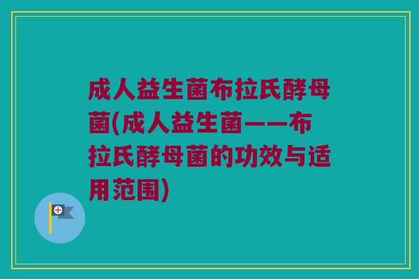 成人益生菌布拉氏酵母菌(成人益生菌——布拉氏酵母菌的功效与适用范围)