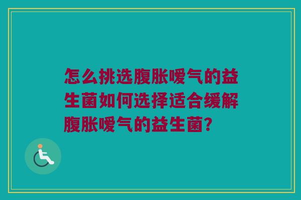 怎么挑选腹胀嗳气的益生菌如何选择适合缓解腹胀嗳气的益生菌？