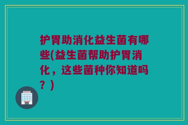 护胃助消化益生菌有哪些(益生菌帮助护胃消化,这些菌种你知道吗?) 护胃助消化益生菌有哪些(益生菌帮助护胃消化,这些菌种你知道吗?)