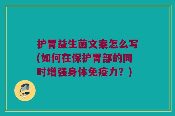 护胃益生菌文案怎么写(如何在保护胃部的同时增强身体免疫力？)