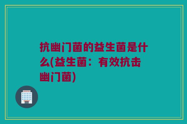 抗幽门菌的益生菌是什么(益生菌：有效抗击幽门菌)