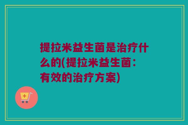 提拉米益生菌是治疗什么的(提拉米益生菌：有效的治疗方案)