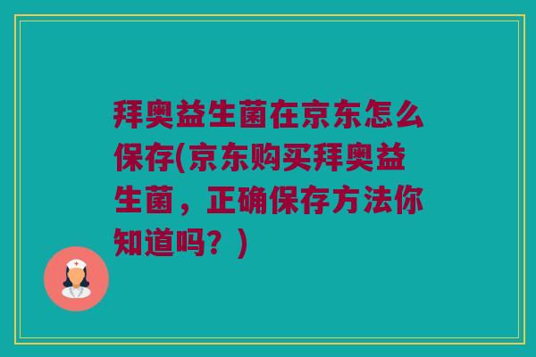 拜奥益生菌在京东怎么保存(京东购买拜奥益生菌,正确保存方法你知道吗?) 拜奥益生菌在京东怎么保存(京东购买拜奥益生菌,正确保存方法你知道吗?)