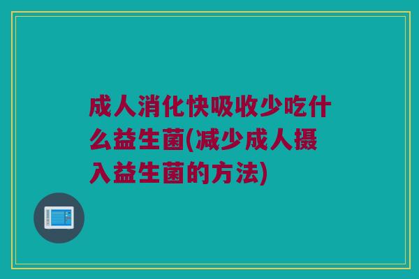 成人消化快吸收少吃什么益生菌(减少成人摄入益生菌的方法)