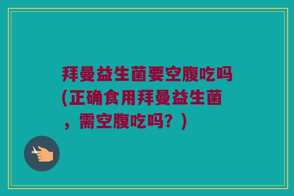 拜曼益生菌要空腹吃吗(正确食用拜曼益生菌，需空腹吃吗？)