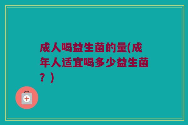 成人喝益生菌的量(成年人适宜喝多少益生菌？)