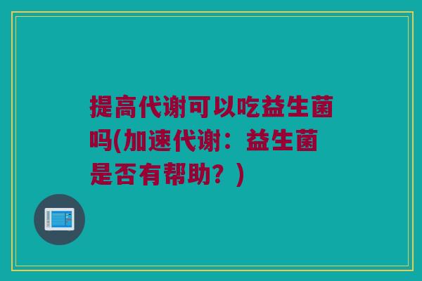 提高代谢可以吃益生菌吗(加速代谢：益生菌是否有帮助？)