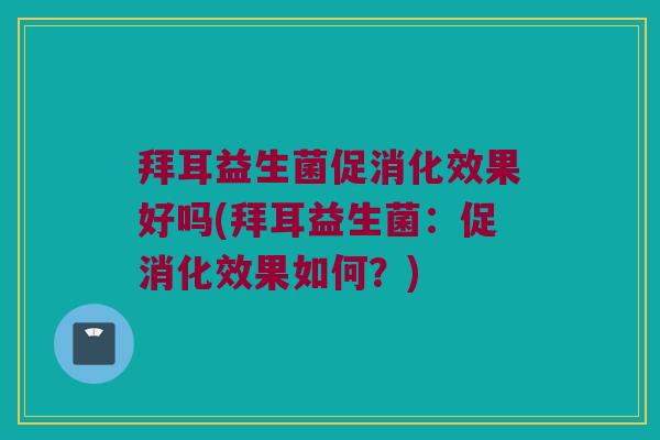 拜耳益生菌促消化效果好吗(拜耳益生菌：促消化效果如何？)