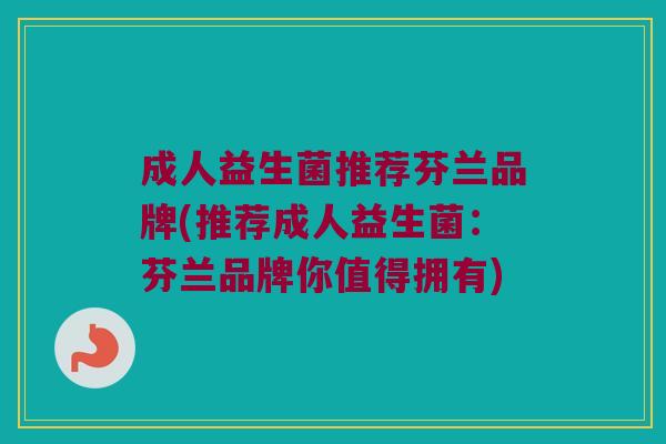 成人益生菌推荐芬兰品牌(推荐成人益生菌：芬兰品牌你值得拥有)