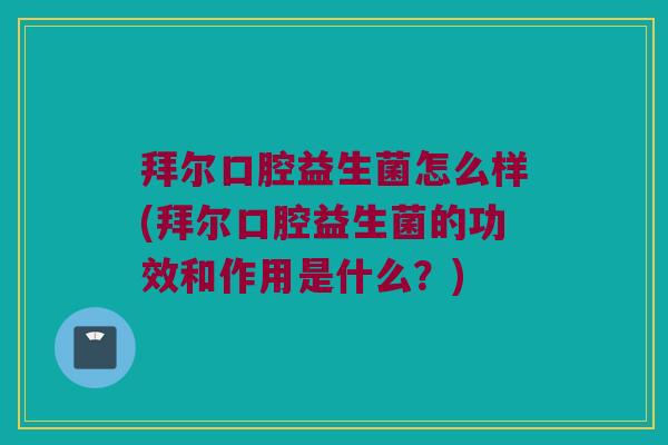 拜尔口腔益生菌怎么样(拜尔口腔益生菌的功效和作用是什么？)