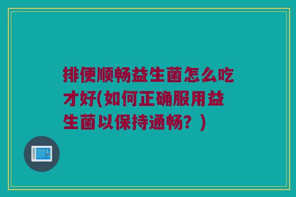 排便顺畅益生菌怎么吃才好(如何正确服用益生菌以保持通畅？)