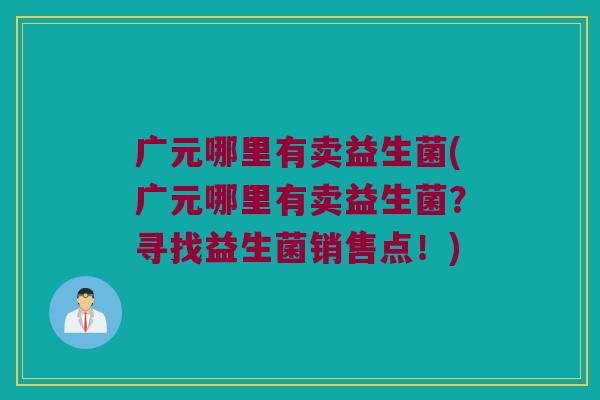 广元哪里有卖益生菌(广元哪里有卖益生菌？寻找益生菌销售点！)