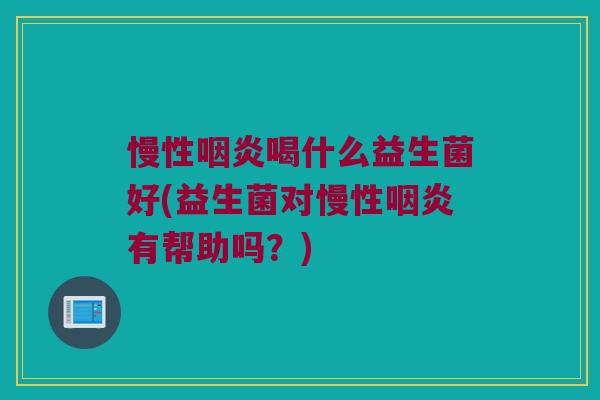 慢性咽炎喝什么益生菌好(益生菌对慢性咽炎有帮助吗？)