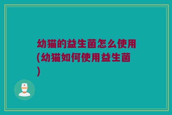 幼猫的益生菌怎么使用(幼猫如何使用益生菌)