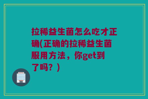 拉稀益生菌怎么吃才正确(正确的拉稀益生菌服用方法，你get到了吗？)