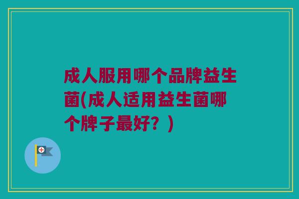 成人服用哪个品牌益生菌(成人适用益生菌哪个牌子最好？)