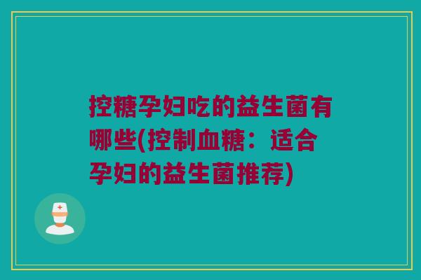 控糖孕妇吃的益生菌有哪些(控制:适合孕妇的益生菌推荐) 控糖孕妇吃的益生菌有哪些(控制:适合孕妇的益生菌推荐)