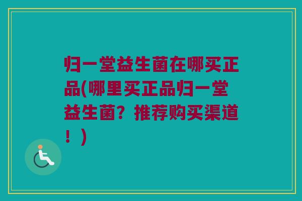 归一堂益生菌在哪买正品(哪里买正品归一堂益生菌?推荐购买渠道!) 归一堂益生菌在哪买正品(哪里买正品归一堂益生菌?推荐购买渠道!)