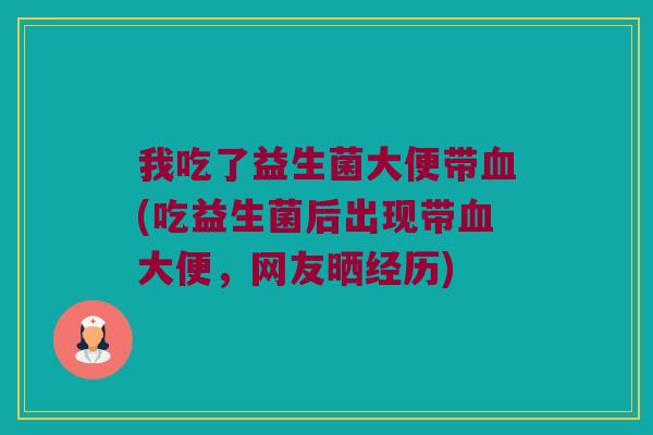 我吃了益生菌大便带血(吃益生菌后出现带血大便，网友晒经历)