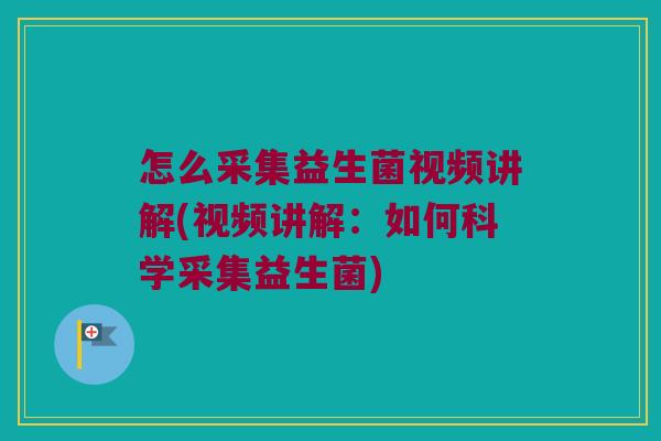 怎么采集益生菌视频讲解(视频讲解：如何科学采集益生菌)