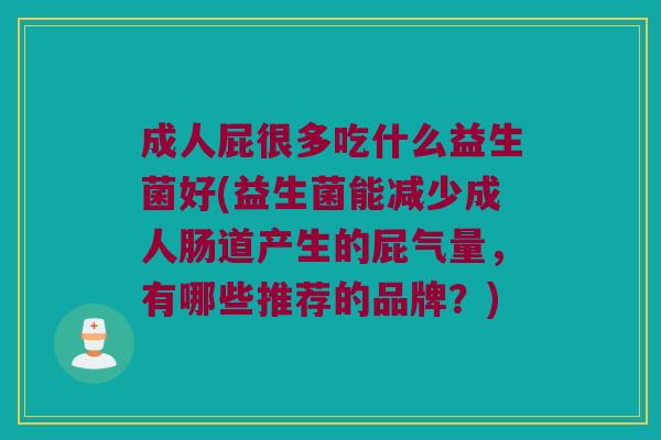 成人屁很多吃什么益生菌好(益生菌能减少成人肠道产生的屁气量，有哪些推荐的品牌？)