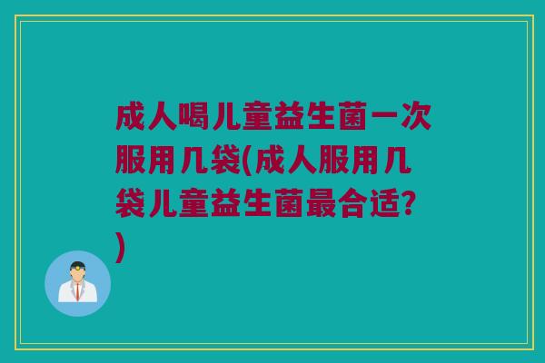 成人喝儿童益生菌一次服用几袋(成人服用几袋儿童益生菌最合适？)