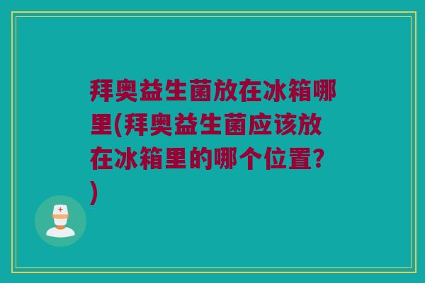 拜奥益生菌放在冰箱哪里(拜奥益生菌应该放在冰箱里的哪个位置?) 拜奥益生菌放在冰箱哪里(拜奥益生菌应该放在冰箱里的哪个位置?)